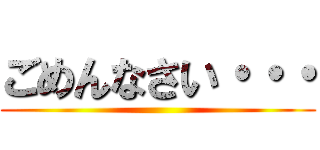 ごめんなさい・・・ ()