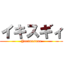 イキスギィ (Yarimasune)