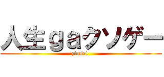 人生ｇａクソゲー (zinsei )