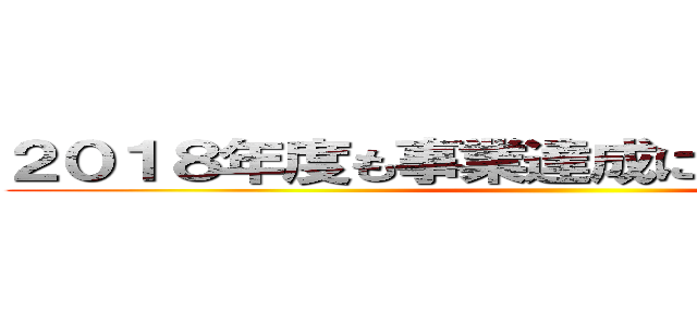 ２０１８年度も事業達成に向けて頑張ろう！ ()