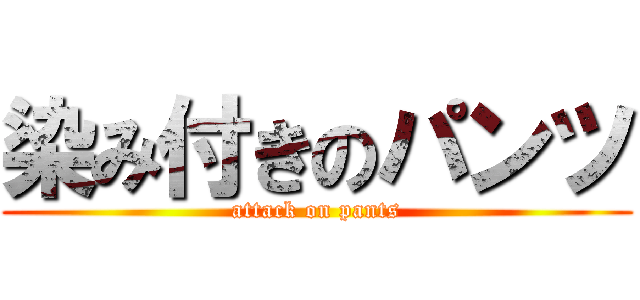 染み付きのパンツ (attack on pants)