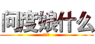 问度娘什么 (么么哒)