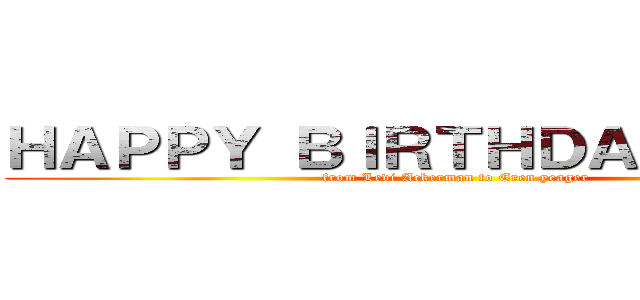 ＨＡＰＰＹ ＢＩＲＴＨＤＡＹ ＩＫＫＵ (from Levi Ackerman to Eren yeager)