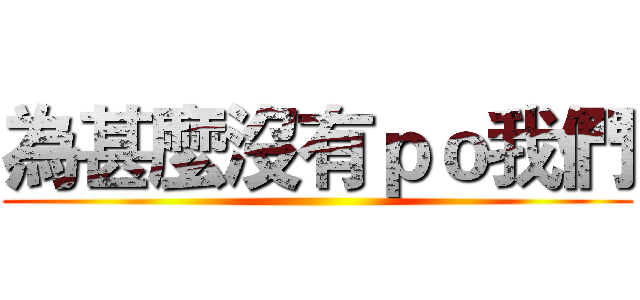 為甚麼沒有ｐｏ我們 ()