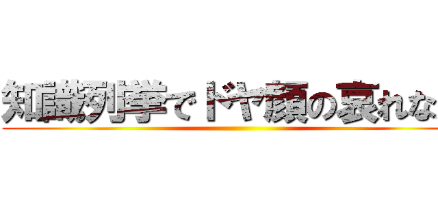 知識列挙でドヤ顔の哀れな人 ()