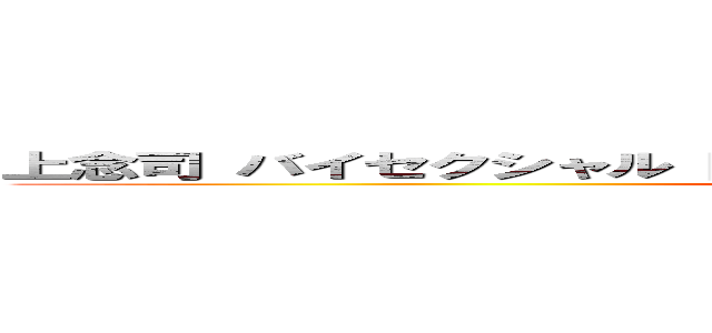 上念司 バイセクシャル 同性愛 両性愛 野獣先輩 ゲイセックス (attack on titan)