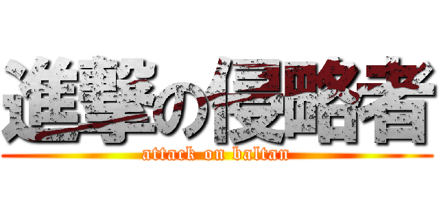 進撃の侵略者 (attack on baltan)