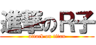 進撃のＲ子 (attack on titan)