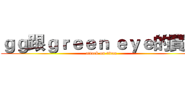 ｇｇ跟ｇｒｅｅｎ ｅｙｅ的實況 (attack on titan)