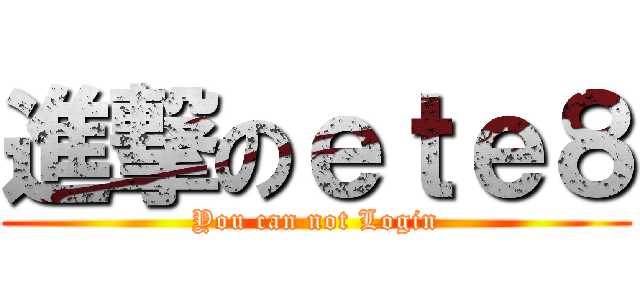 進撃のｅｔｅ８ (You can not Login)