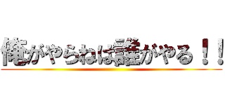 俺がやらねば誰がやる！！ ()