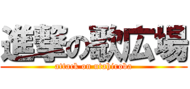 進撃の歌広場 (attack on utahiroba)