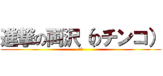 進撃の両沢（のチンコ） (包茎)