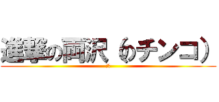 進撃の両沢（のチンコ） (包茎)
