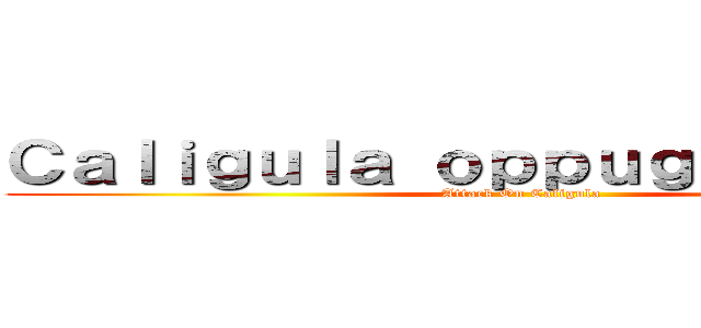 Ｃａｌｉｇｕｌａ ｏｐｐｕｇｎａｔｉｏｎｅ (Attack On Caligula)