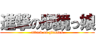 進撃の眼鏡っ娘 (attack on glasses)