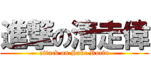 進撃の清走偉 (attack on Sake Rocfu)