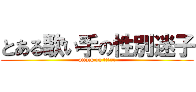 とある歌い手の性別迷子 (attack on titan)