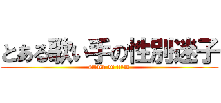 とある歌い手の性別迷子 (attack on titan)