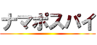 ナマポスパイ ()