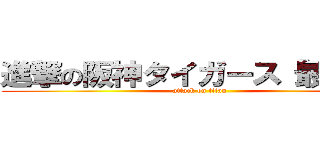 進撃の阪神タイガース「最高！」 (attack on titan)