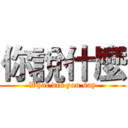 你說什麼 (What did you say)