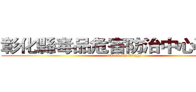 彰化縣毒品危害防治中心預宣組 (attack on drugs)