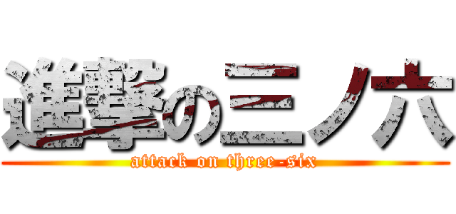 進撃の三ノ六 (attack on three-six)