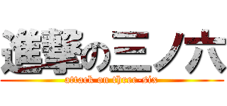 進撃の三ノ六 (attack on three-six)