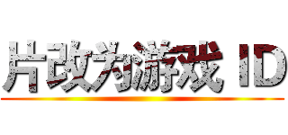 片改为游戏ＩＤ ()