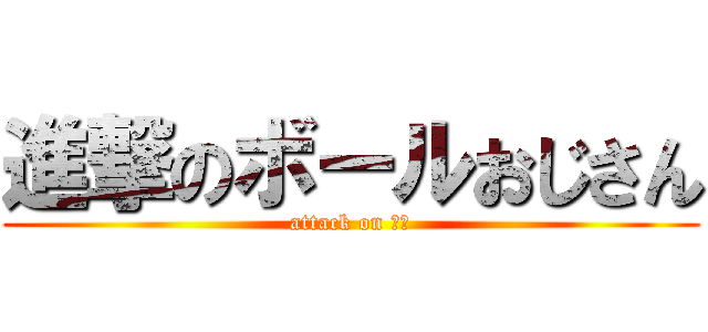 進撃のボールおじさん (attack on 宮地)