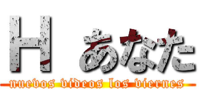 Ｈ あなた (nuevos videos los viernes)