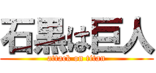 石黒は巨人 (attack on titan)