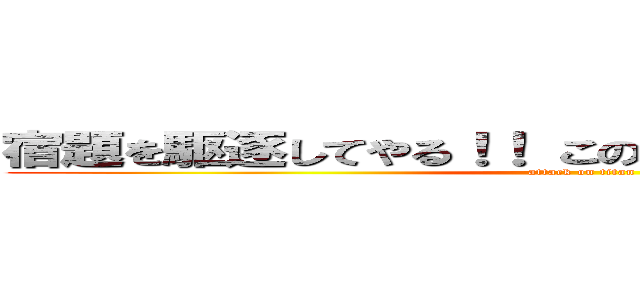 宿題を駆逐してやる！！ この世から、一匹残らず！！ (attack on titan)