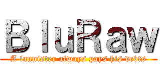 ＢｌｕＲａｗ (A lannister always pays his debts)