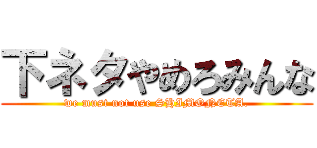 下ネタやめろみんな (we must not use SHIMONETA.)