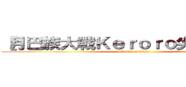 ［月巴族大戰Ｋｅｒｏｒｏ尖叫兵團］  (attack on titan)