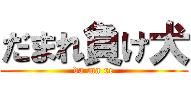 だまれ負け犬 (da ma re)