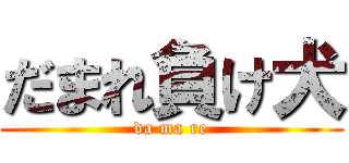 だまれ負け犬 (da ma re)