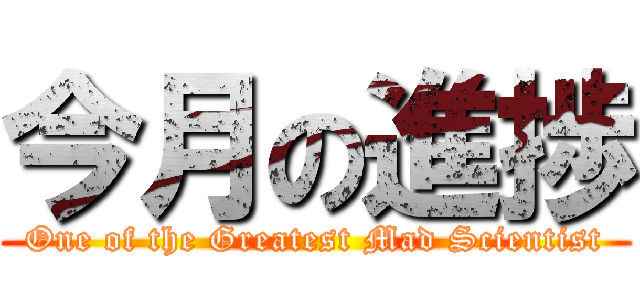 今月の進捗 (One of the Greatest Mad Scientist)