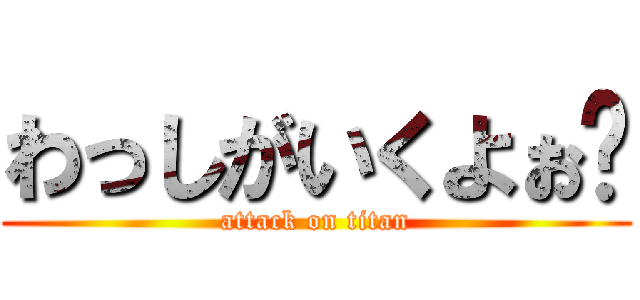 わっしがいくよぉ〜 (attack on titan)