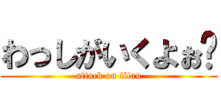 わっしがいくよぉ〜 (attack on titan)