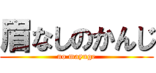 眉なしのかんじ (no mayuge)