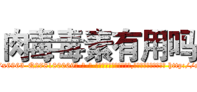 肉毒毒素有用吗 (肉毒毒素有用吗【电-186x2687x6963-Q278180069元-吉-药-业】我们做的是长期生意,靠的是老客户长期支持 http://sngk.net/olwOBv
)