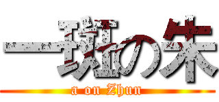 一斑の朱 (a on Zhun)
