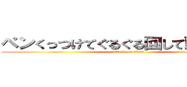 ペンくっつけてぐるぐる回して頭にペちん (attack on titan)