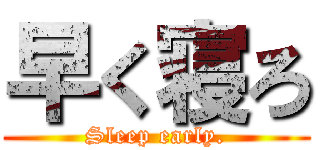 早く寝ろ (Sleep early.)