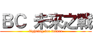 ＢＣ 未來之戰 (fighting for future)