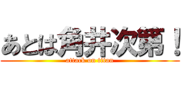 あとは角井次第！ (attack on titan)