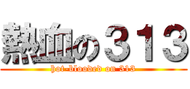 熱血の３１３ (hot-blooded on 313)